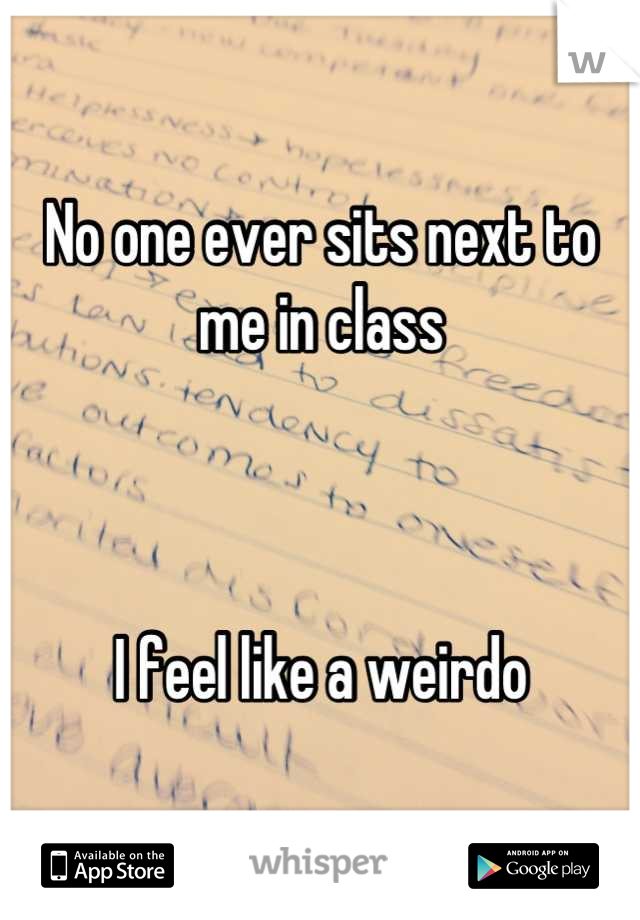 No one ever sits next to me in class



I feel like a weirdo