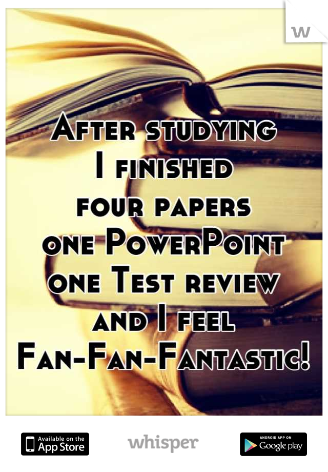 After studying
I finished 
four papers
one PowerPoint 
one Test review
and I feel
Fan-Fan-Fantastic!