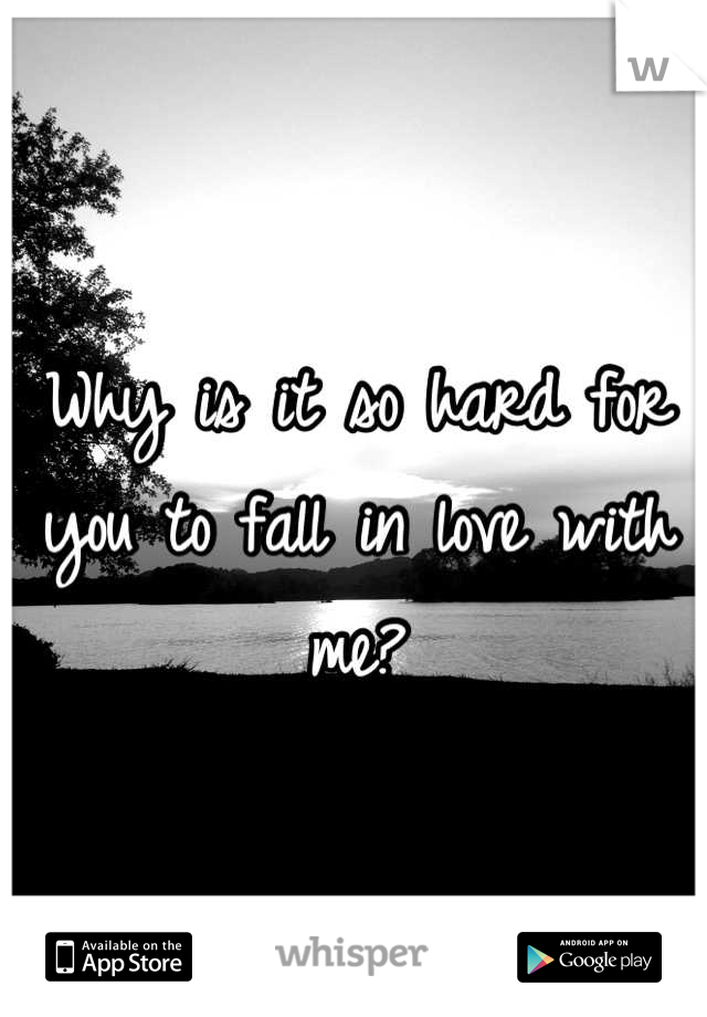 Why is it so hard for you to fall in love with me?