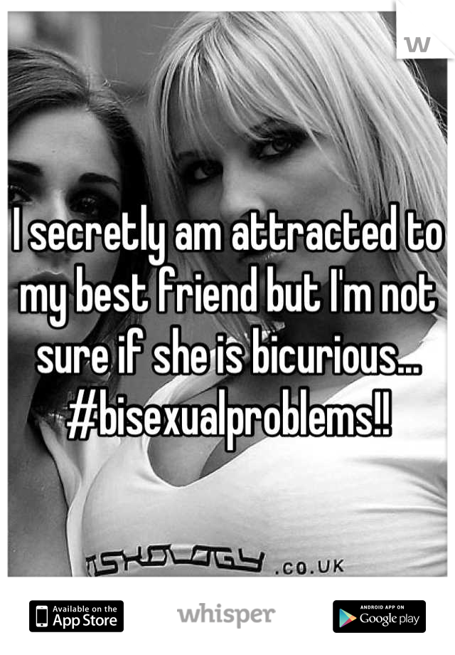 I secretly am attracted to my best friend but I'm not sure if she is bicurious... #bisexualproblems!!