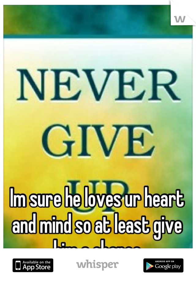 Im sure he loves ur heart and mind so at least give him a chance