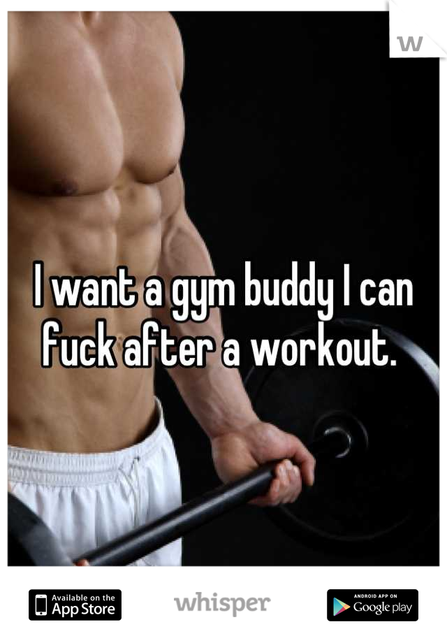 I want a gym buddy I can fuck after a workout. 