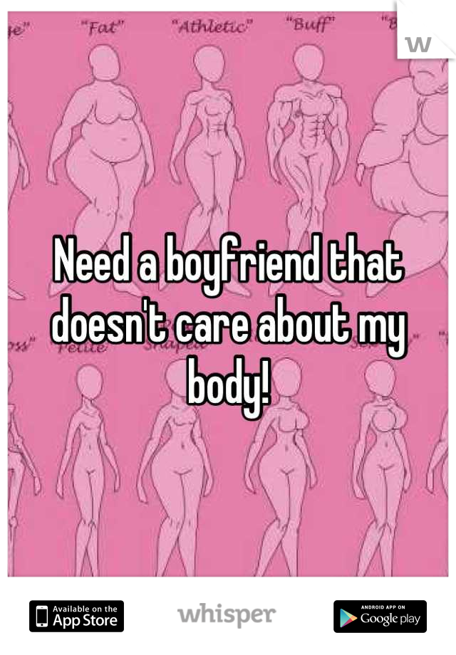 Need a boyfriend that doesn't care about my body!