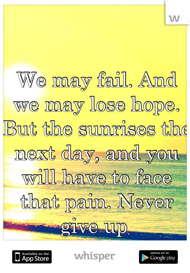 We may fail. And we may lose hope. But the sunrises the next day, and you will have to face that pain. Never give up 