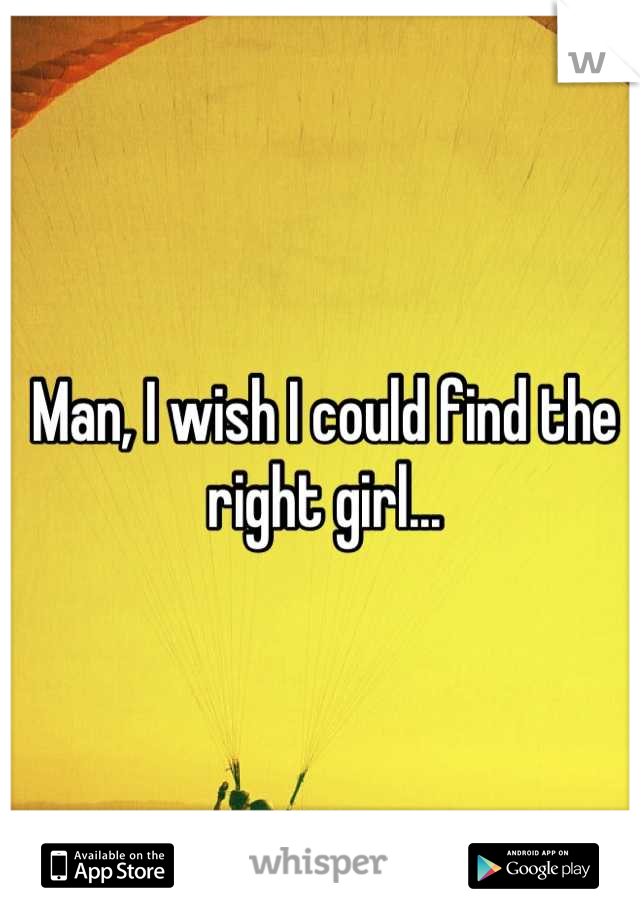 Man, I wish I could find the right girl...