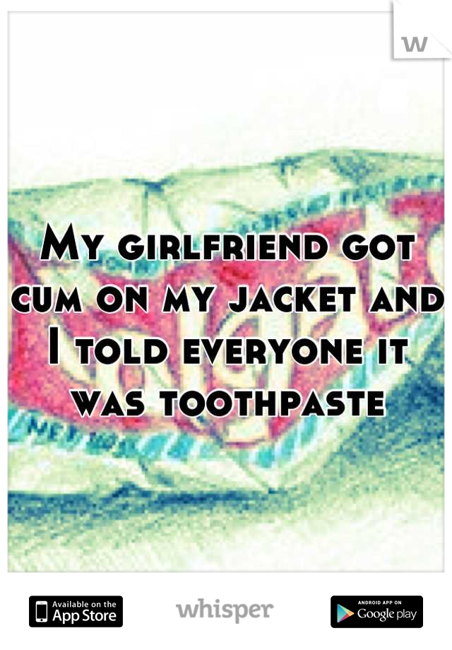 My girlfriend got cum on my jacket and I told everyone it was toothpaste