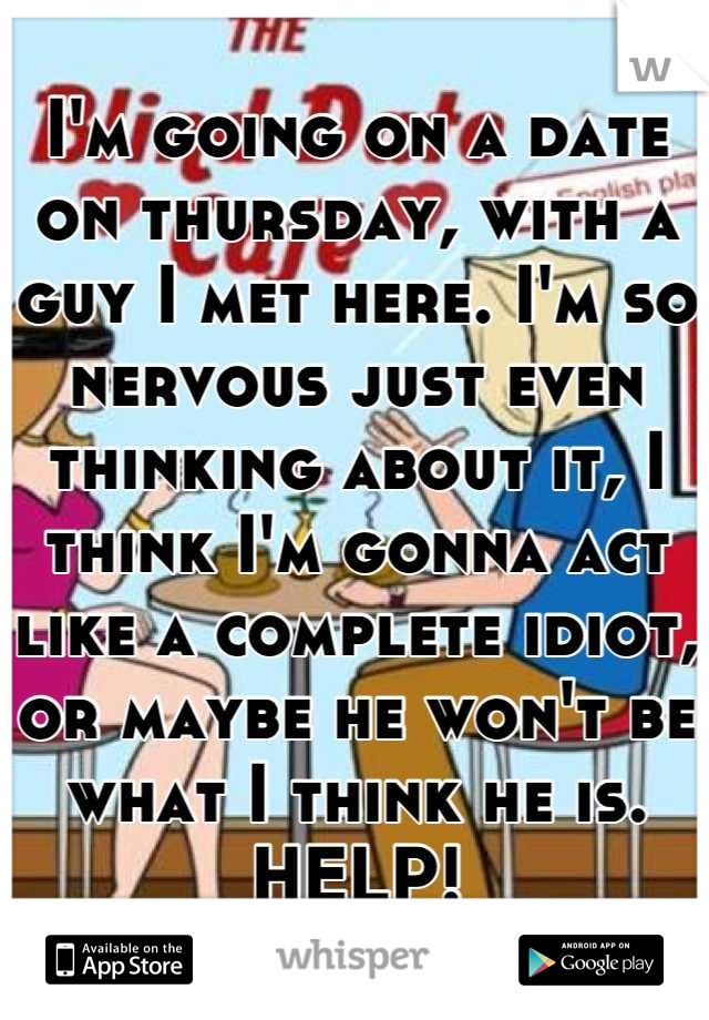 I'm going on a date on thursday, with a guy I met here. I'm so nervous just even thinking about it, I think I'm gonna act like a complete idiot, or maybe he won't be what I think he is. HELP!