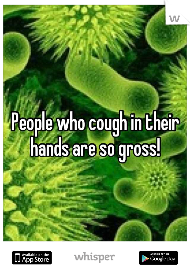 People who cough in their hands are so gross!