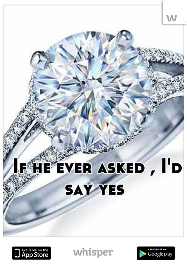 If he ever asked , I'd say yes 