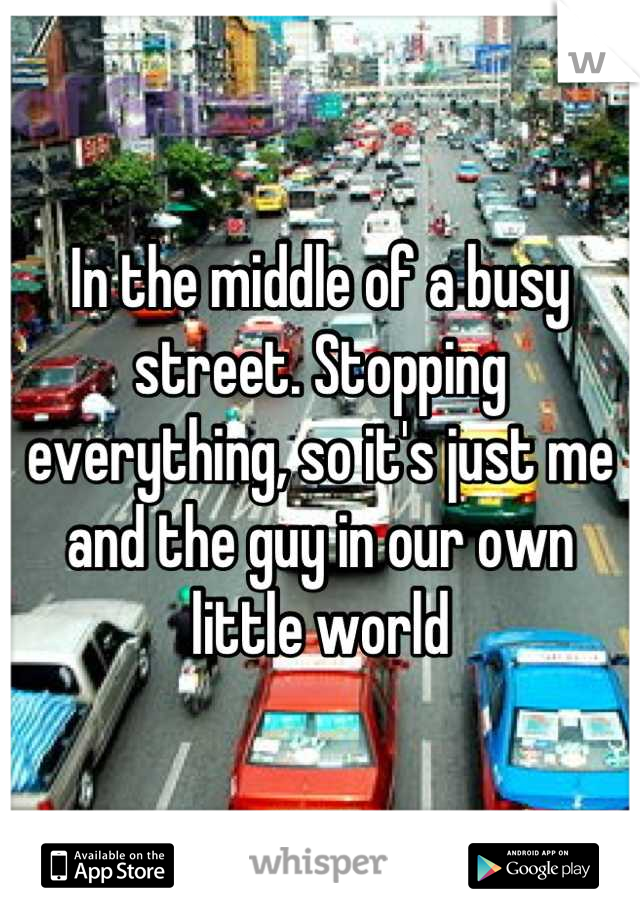 In the middle of a busy street. Stopping everything, so it's just me and the guy in our own little world
