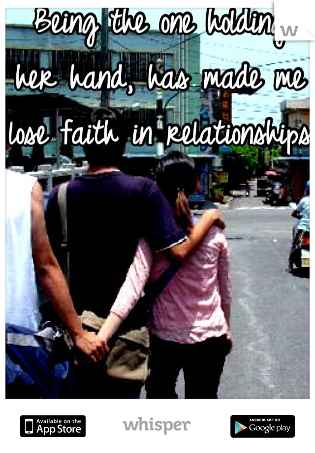 Being the one holding her hand, has made me lose faith in relationships