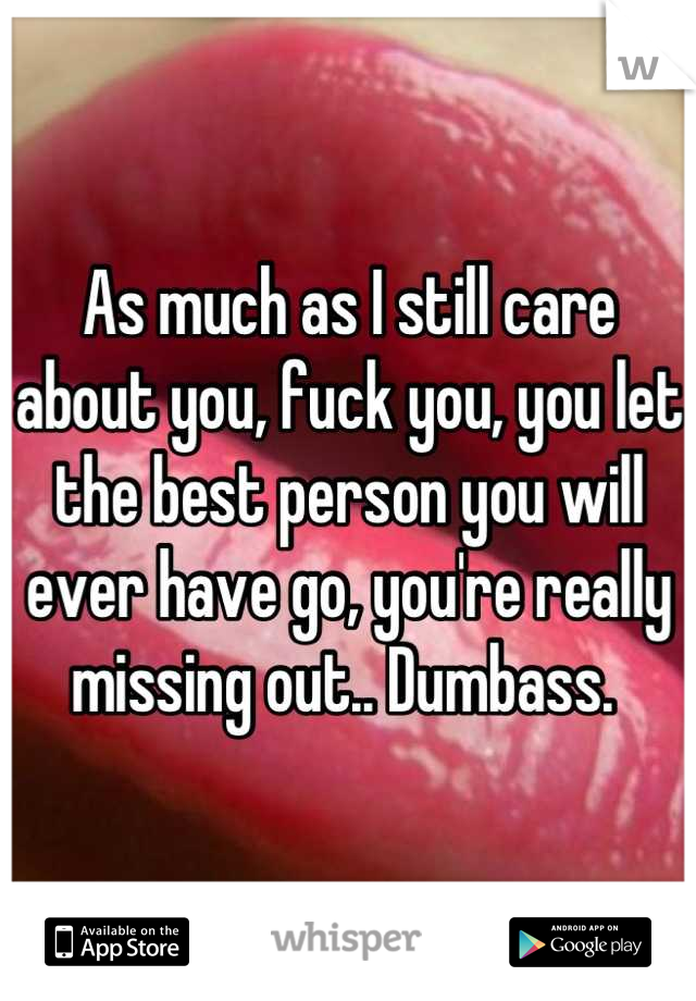 As much as I still care about you, fuck you, you let the best person you will ever have go, you're really missing out.. Dumbass. 