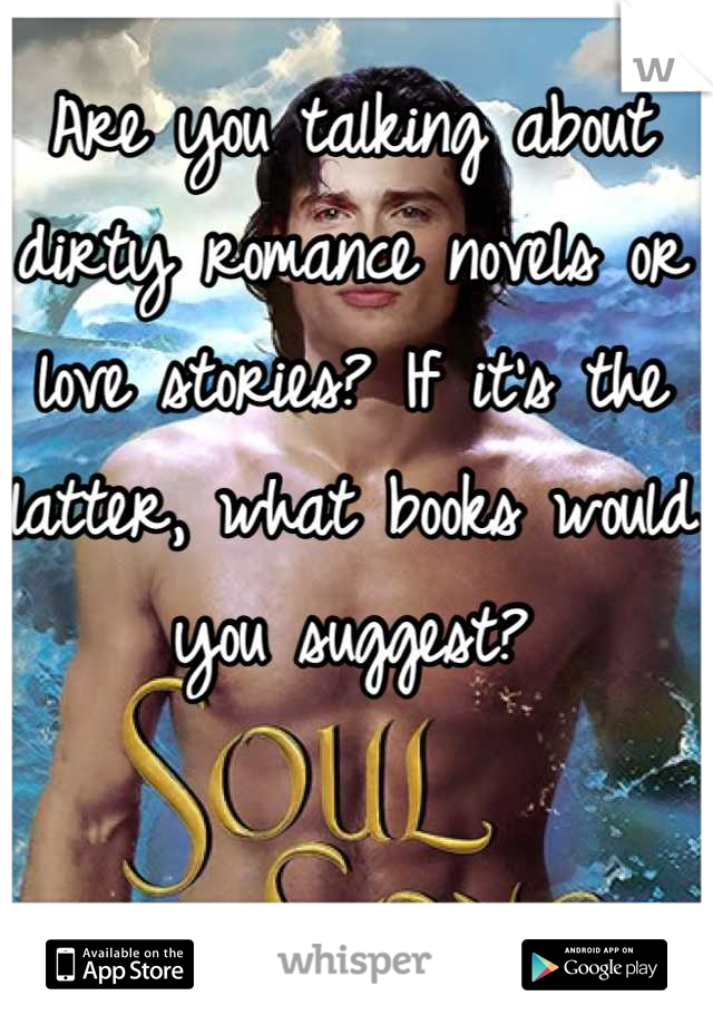Are you talking about dirty romance novels or love stories? If it's the latter, what books would you suggest?