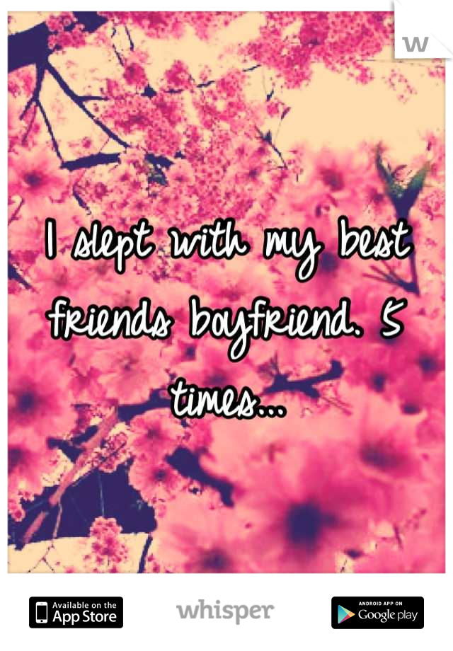 I slept with my best friends boyfriend. 5 times...