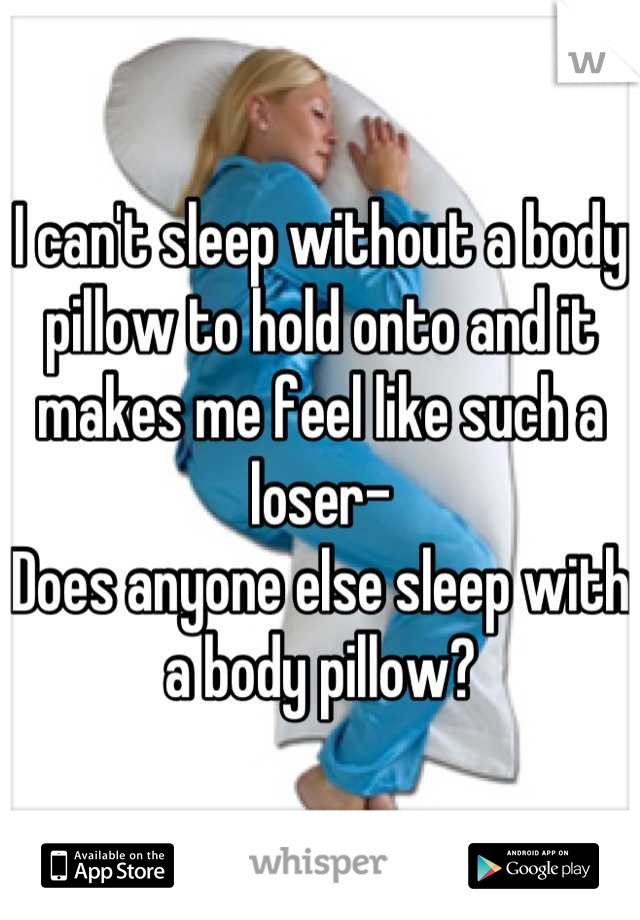 I can't sleep without a body pillow to hold onto and it makes me feel like such a loser-
Does anyone else sleep with a body pillow?