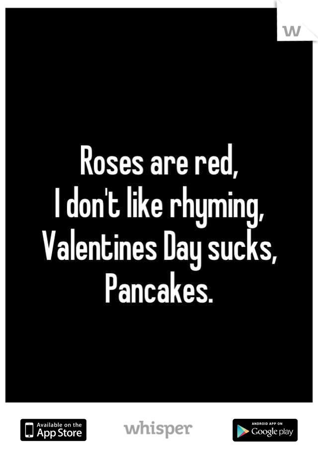 Roses are red, 
I don't like rhyming,
Valentines Day sucks,
Pancakes.