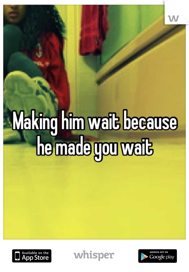 Making him wait because he made you wait