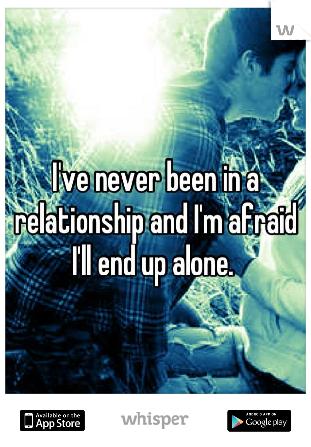 I've never been in a relationship and I'm afraid I'll end up alone. 