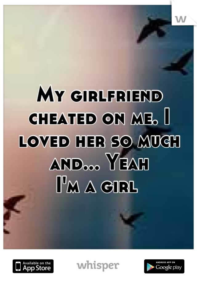 My girlfriend cheated on me. I loved her so much and... Yeah
I'm a girl 