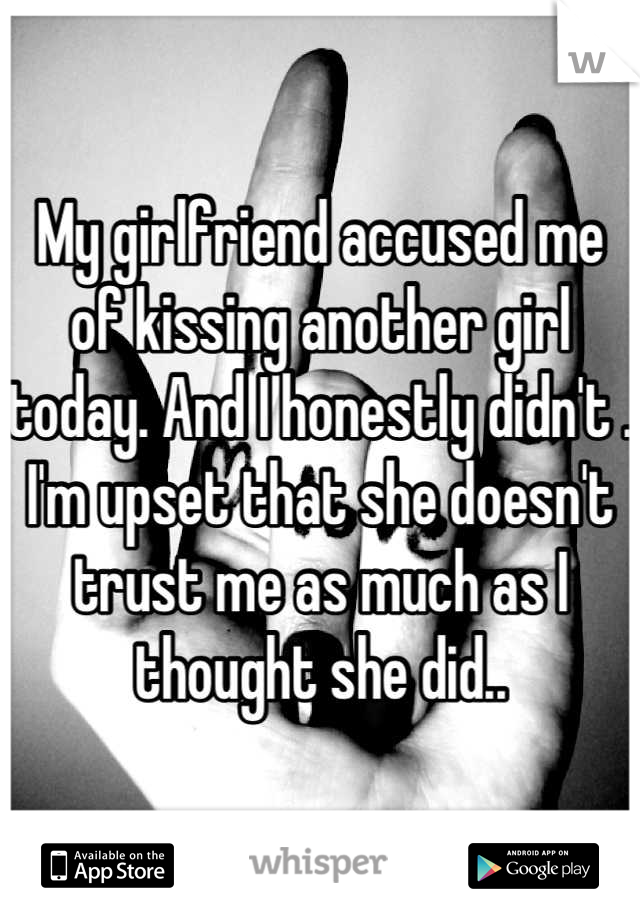 My girlfriend accused me of kissing another girl  today. And I honestly didn't . I'm upset that she doesn't trust me as much as I thought she did..