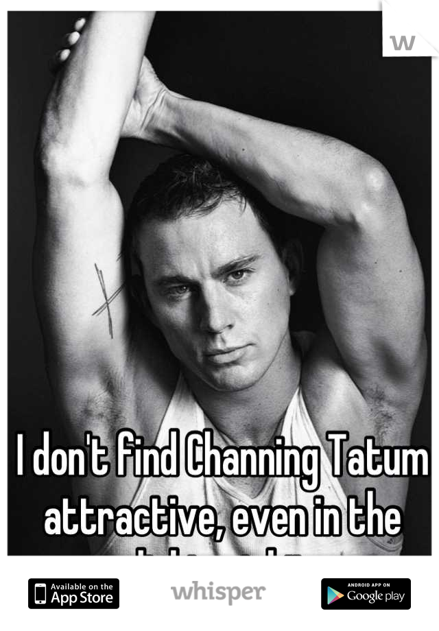 I don't find Channing Tatum attractive, even in the slightest bit. 