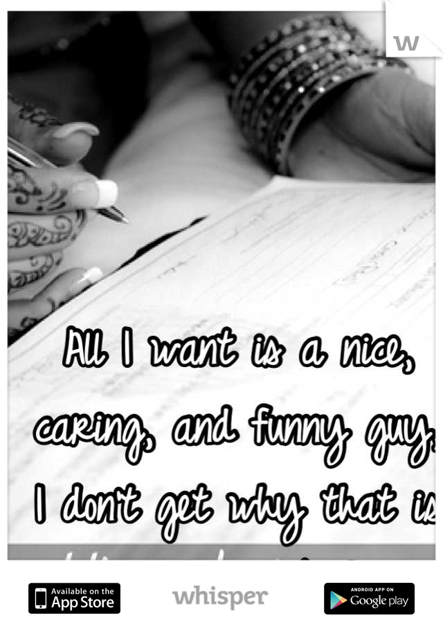 All I want is a nice, caring, and funny guy, I don't get why that is too much to ask for. 