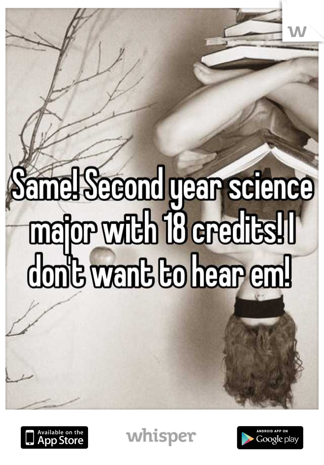 Same! Second year science major with 18 credits! I don't want to hear em! 