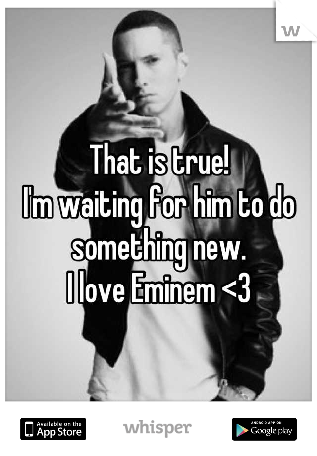 That is true!
I'm waiting for him to do something new. 
I love Eminem <3