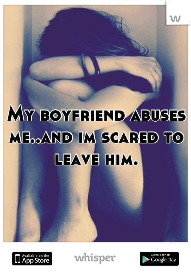 My boyfriend abuses me..and im scared to leave him.