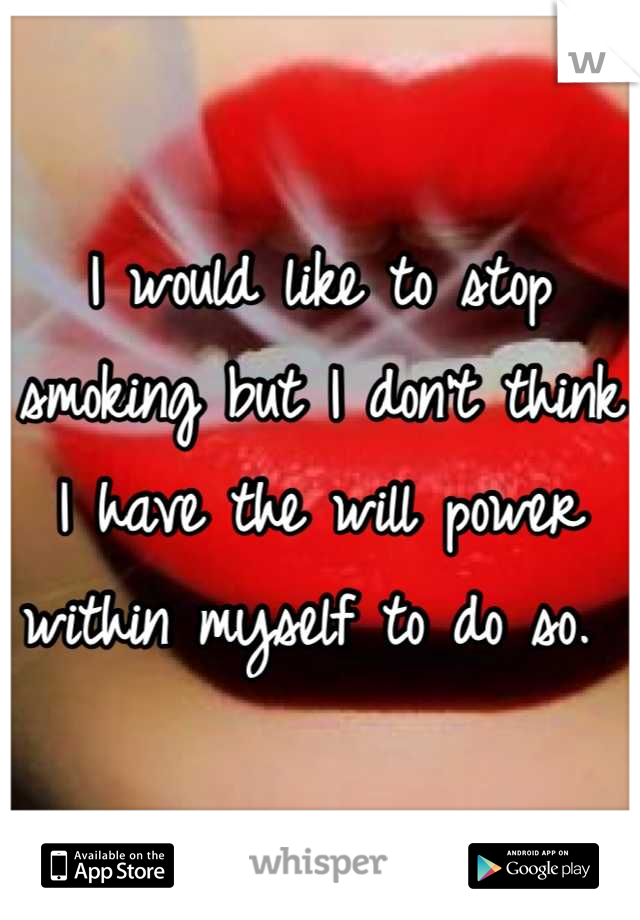 I would like to stop smoking but I don't think I have the will power within myself to do so. 