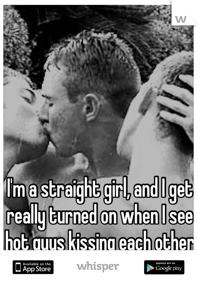 I'm a straight girl, and I get really turned on when I see hot guys kissing each other