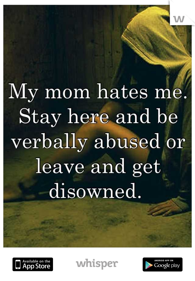 My mom hates me. Stay here and be verbally abused or leave and get disowned. 