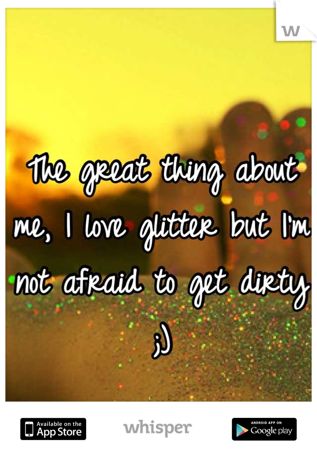 The great thing about me, I love glitter but I'm not afraid to get dirty ;)