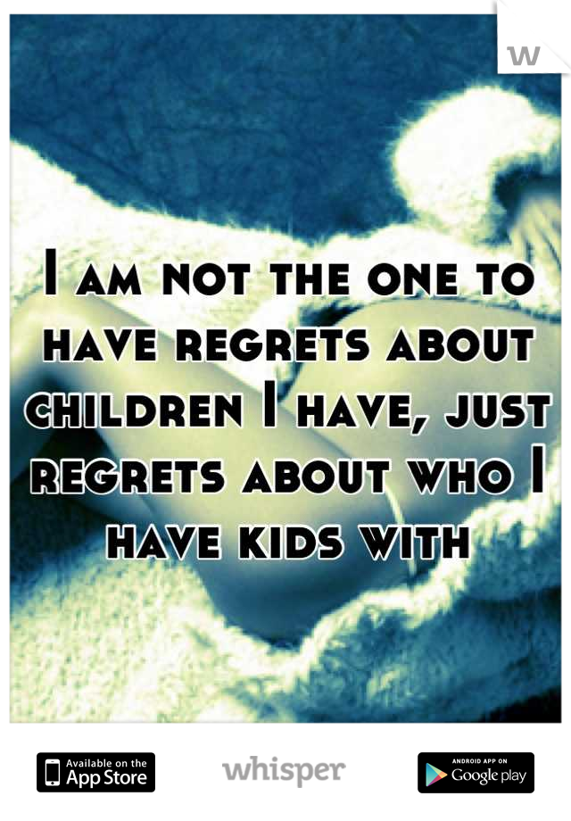 I am not the one to have regrets about children I have, just regrets about who I have kids with