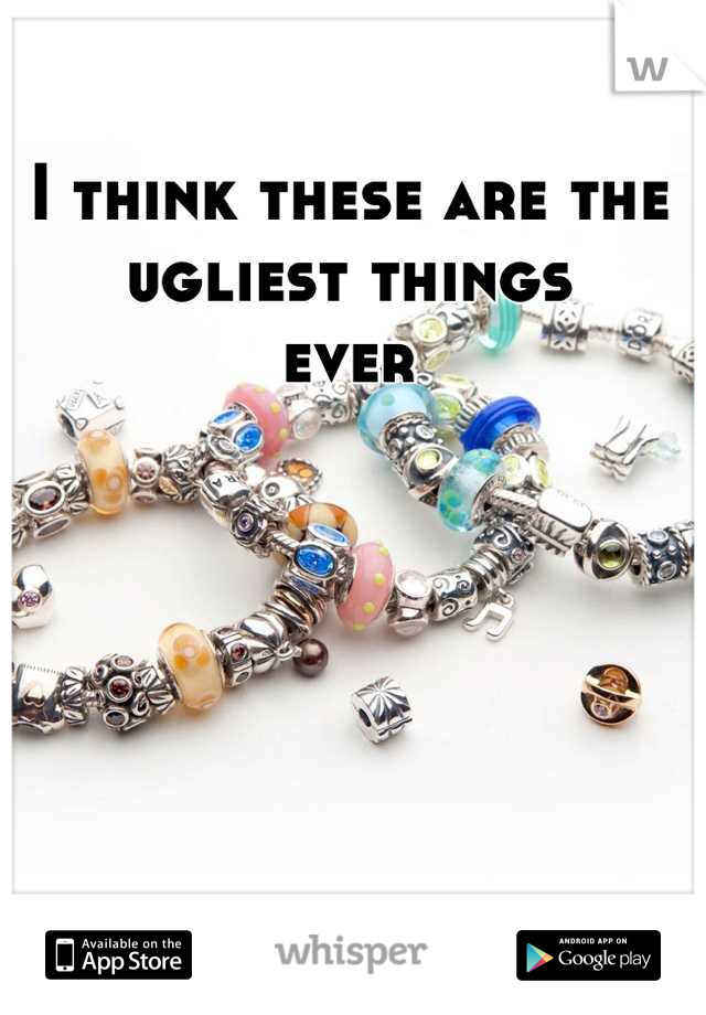 I think these are the ugliest things 
ever