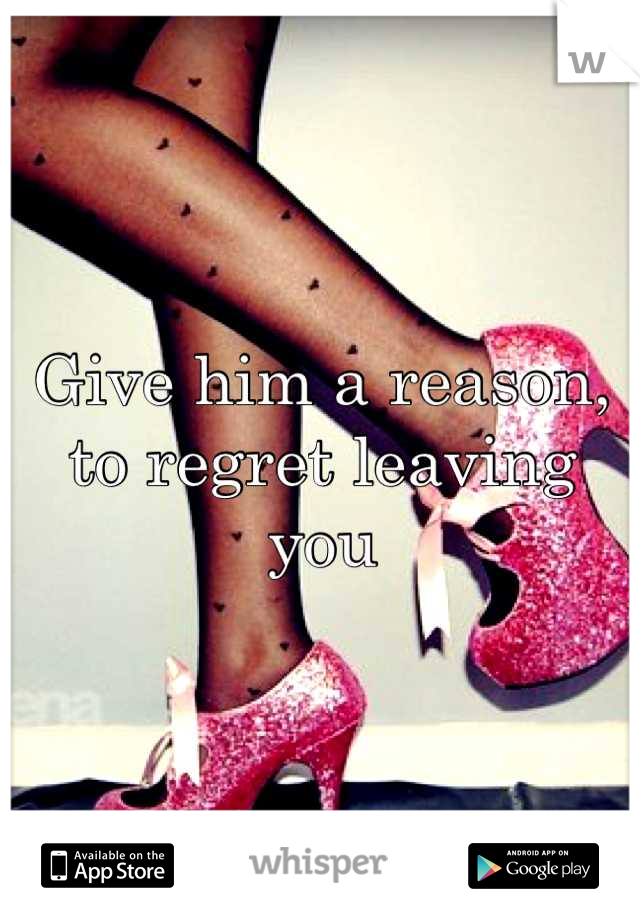 Give him a reason,
to regret leaving you