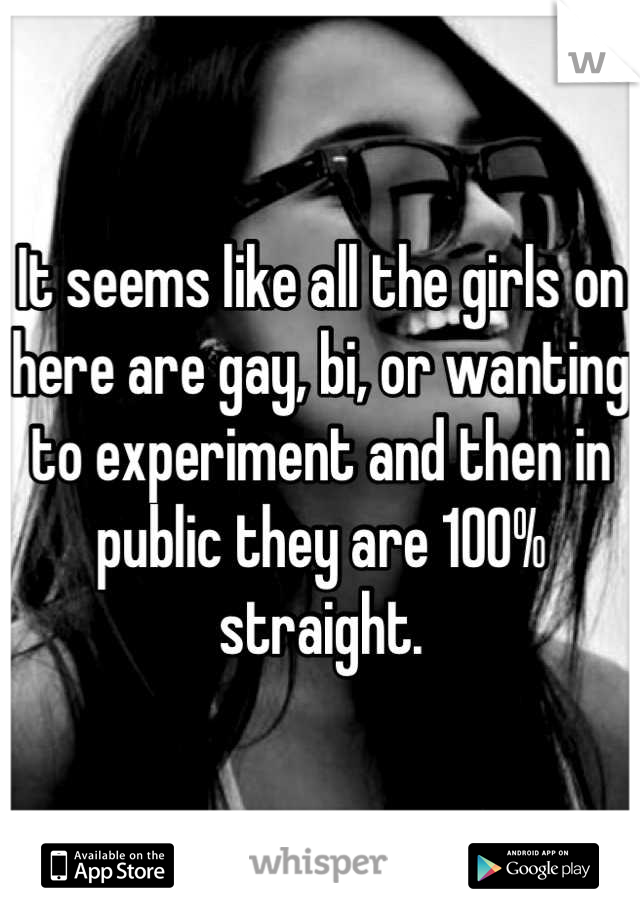 It seems like all the girls on here are gay, bi, or wanting to experiment and then in public they are 100% straight.
