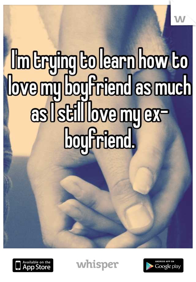 I'm trying to learn how to love my boyfriend as much as I still love my ex-boyfriend.