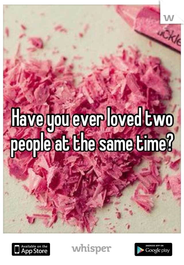 Have you ever loved two people at the same time?