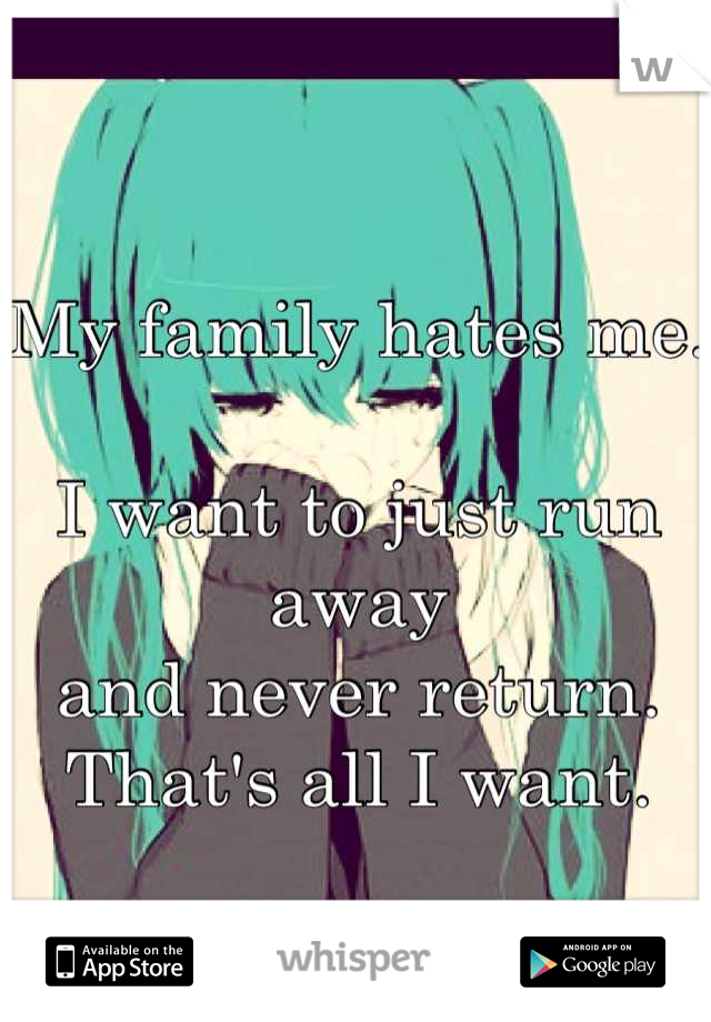 My family hates me.

I want to just run away
and never return.
That's all I want.
