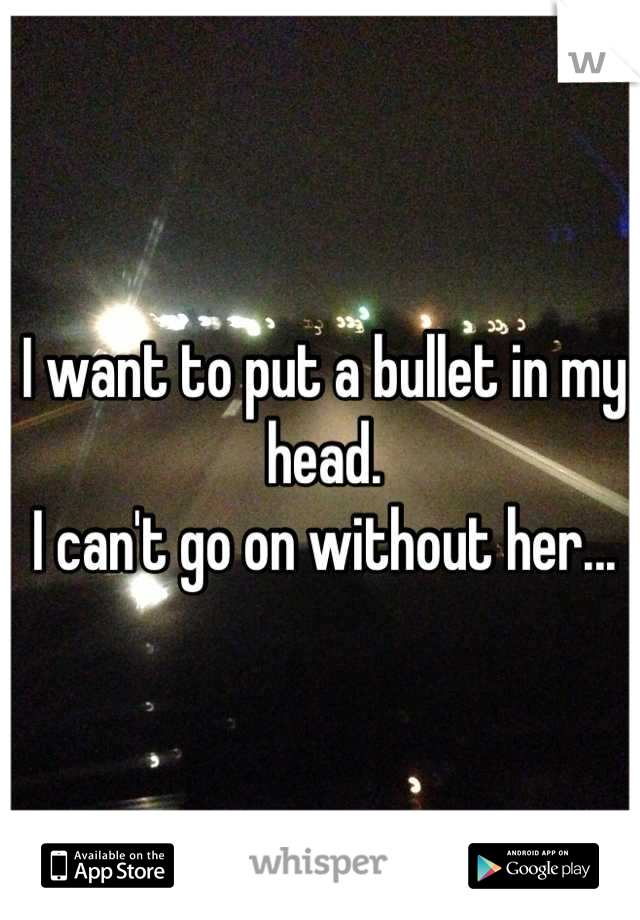 I want to put a bullet in my head.
I can't go on without her...