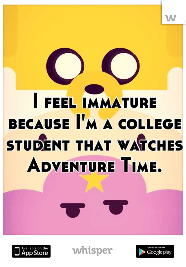 I feel immature because I'm a college student that watches Adventure Time.