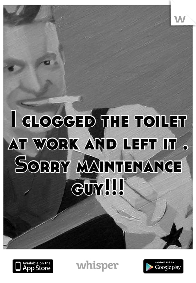 I clogged the toilet at work and left it . Sorry maintenance guy!!!