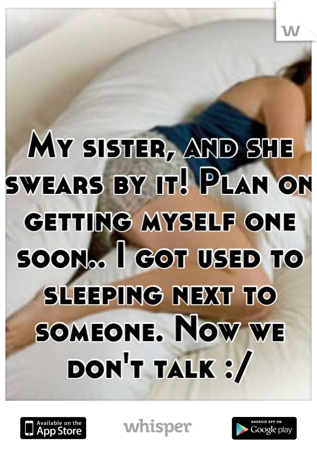 My sister, and she swears by it! Plan on getting myself one soon.. I got used to sleeping next to someone. Now we don't talk :/