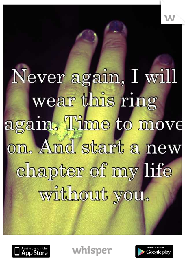 Never again, I will wear this ring again. Time to move on. And start a new chapter of my life without you.