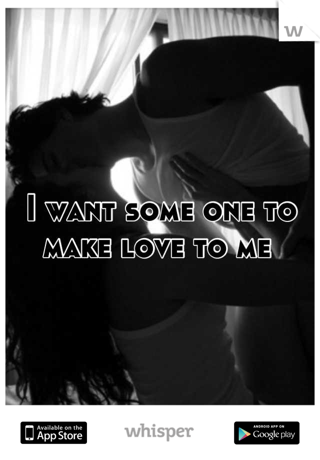 I want some one to make love to me 