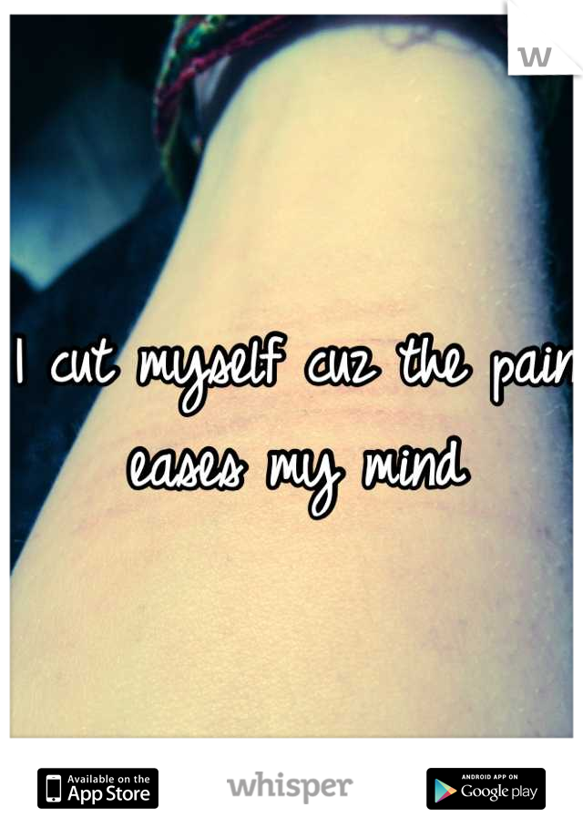 I cut myself cuz the pain eases my mind