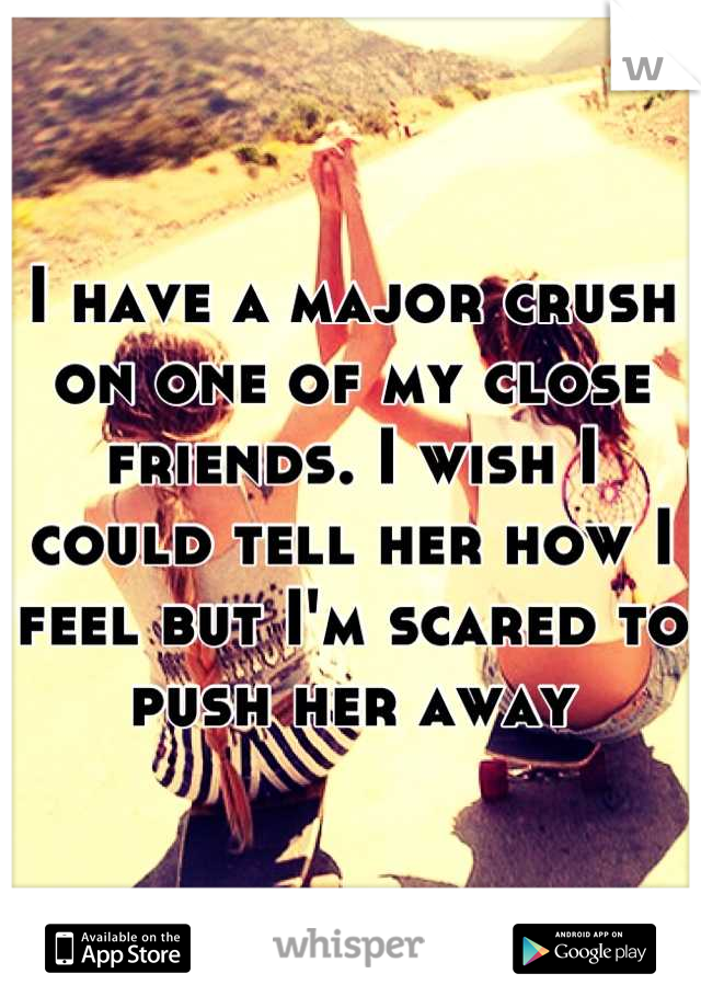 I have a major crush on one of my close friends. I wish I could tell her how I feel but I'm scared to push her away