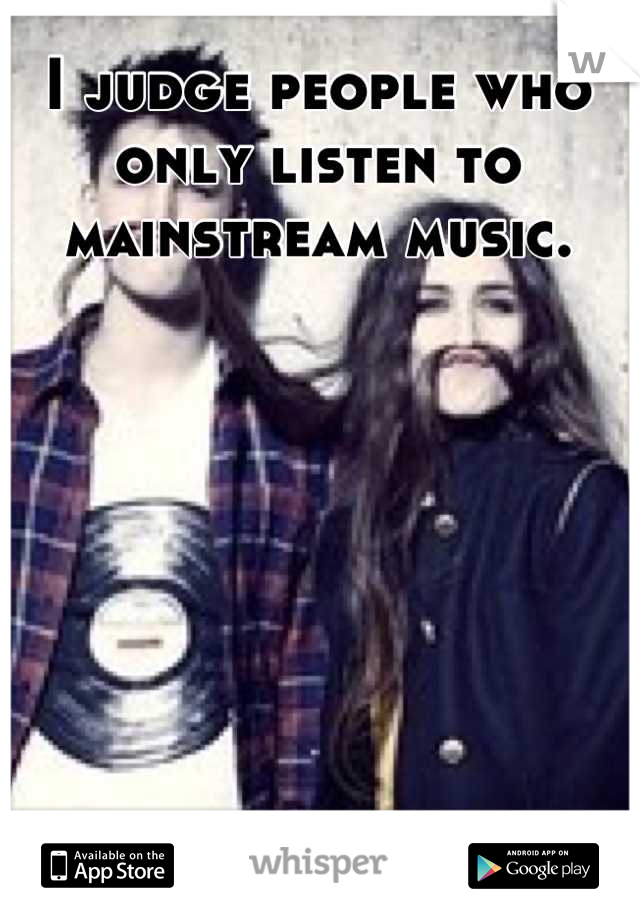 I judge people who only listen to mainstream music.