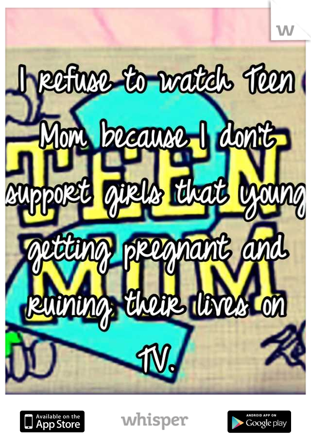 I refuse to watch Teen Mom because I don't support girls that young getting pregnant and ruining their lives on TV.